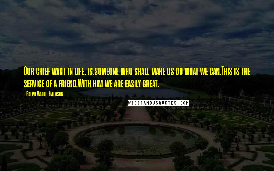 Ralph Waldo Emerson Quotes: Our chief want in life, is,someone who shall make us do what we can.This is the service of a friend.With him we are easily great.
