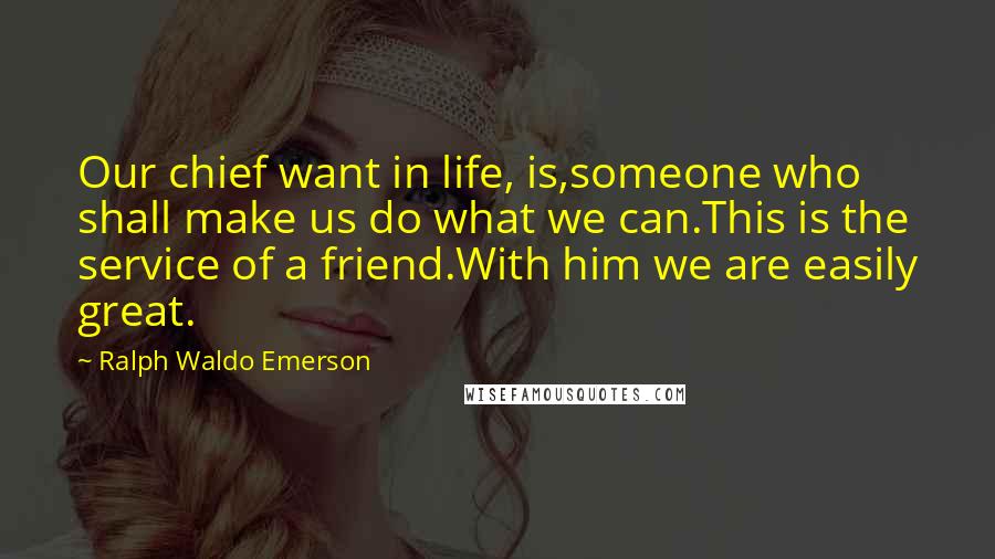 Ralph Waldo Emerson Quotes: Our chief want in life, is,someone who shall make us do what we can.This is the service of a friend.With him we are easily great.