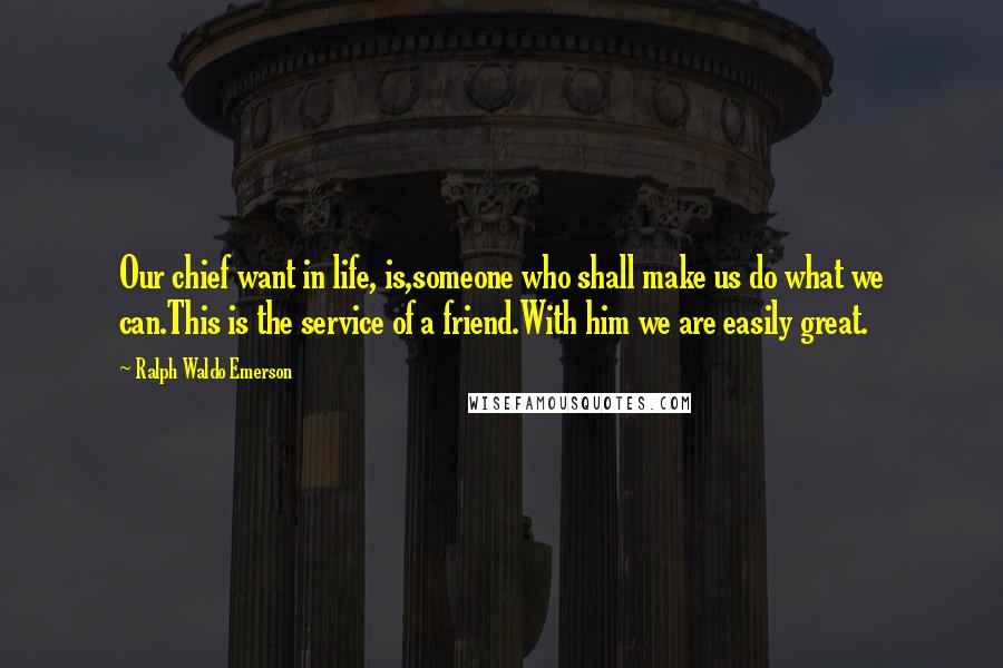Ralph Waldo Emerson Quotes: Our chief want in life, is,someone who shall make us do what we can.This is the service of a friend.With him we are easily great.
