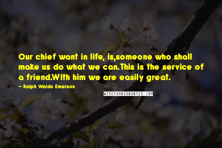 Ralph Waldo Emerson Quotes: Our chief want in life, is,someone who shall make us do what we can.This is the service of a friend.With him we are easily great.