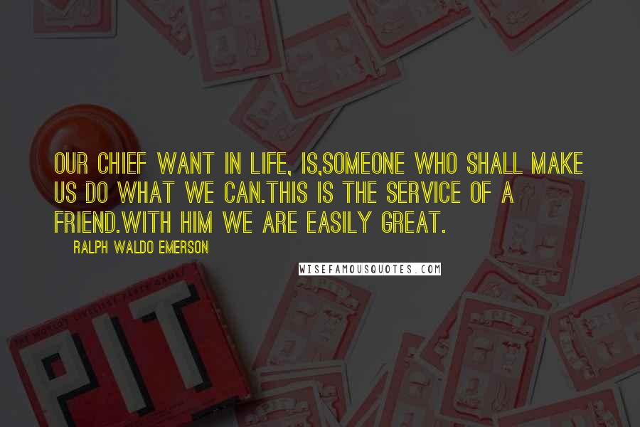 Ralph Waldo Emerson Quotes: Our chief want in life, is,someone who shall make us do what we can.This is the service of a friend.With him we are easily great.