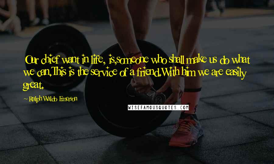 Ralph Waldo Emerson Quotes: Our chief want in life, is,someone who shall make us do what we can.This is the service of a friend.With him we are easily great.