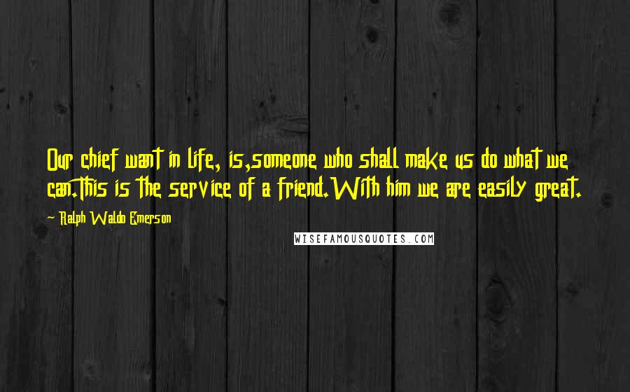Ralph Waldo Emerson Quotes: Our chief want in life, is,someone who shall make us do what we can.This is the service of a friend.With him we are easily great.