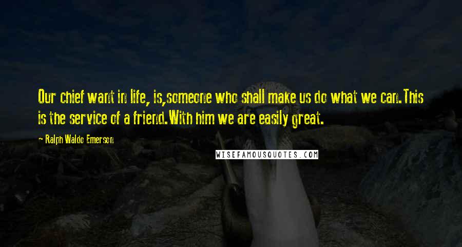 Ralph Waldo Emerson Quotes: Our chief want in life, is,someone who shall make us do what we can.This is the service of a friend.With him we are easily great.