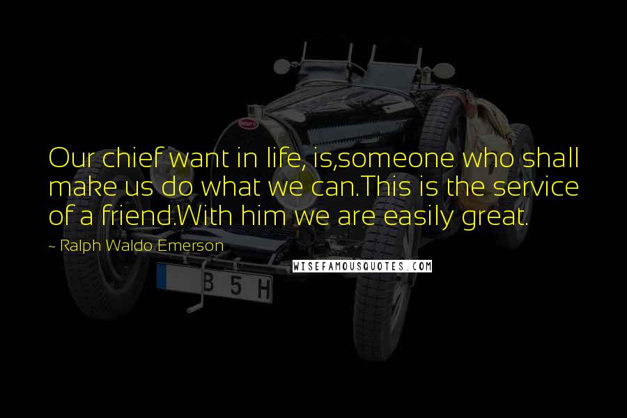 Ralph Waldo Emerson Quotes: Our chief want in life, is,someone who shall make us do what we can.This is the service of a friend.With him we are easily great.