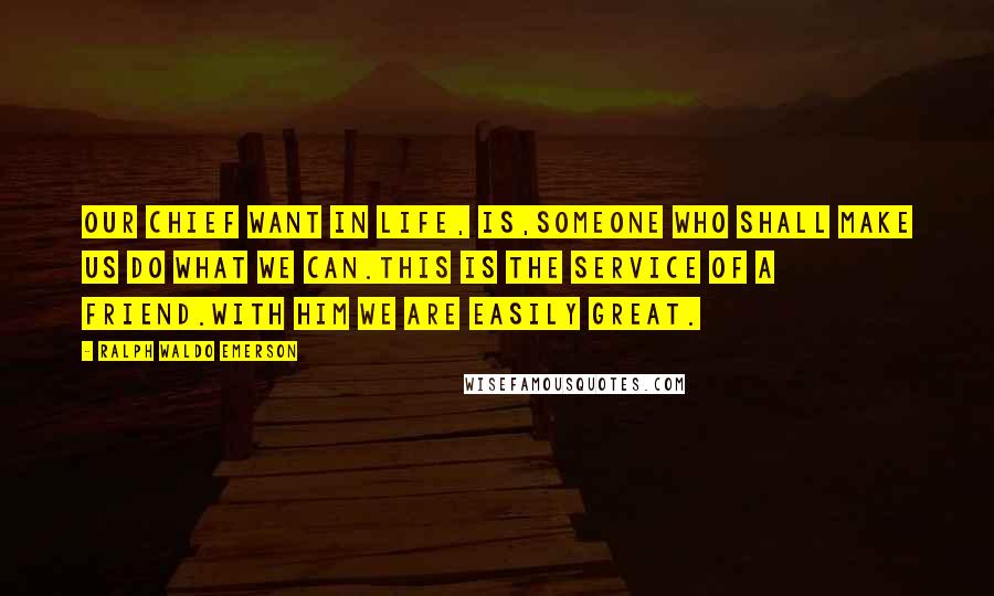Ralph Waldo Emerson Quotes: Our chief want in life, is,someone who shall make us do what we can.This is the service of a friend.With him we are easily great.