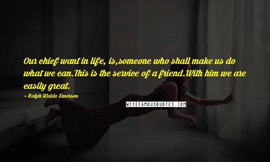 Ralph Waldo Emerson Quotes: Our chief want in life, is,someone who shall make us do what we can.This is the service of a friend.With him we are easily great.