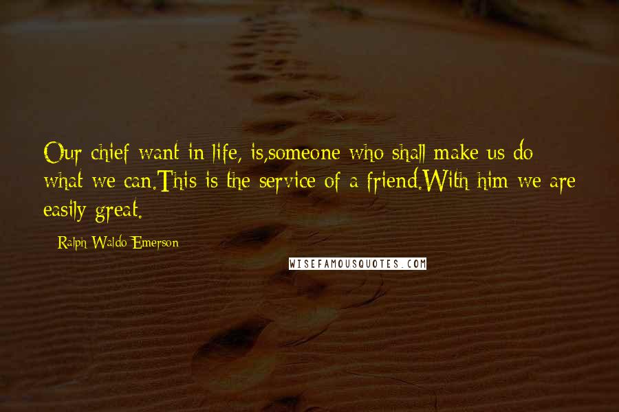 Ralph Waldo Emerson Quotes: Our chief want in life, is,someone who shall make us do what we can.This is the service of a friend.With him we are easily great.