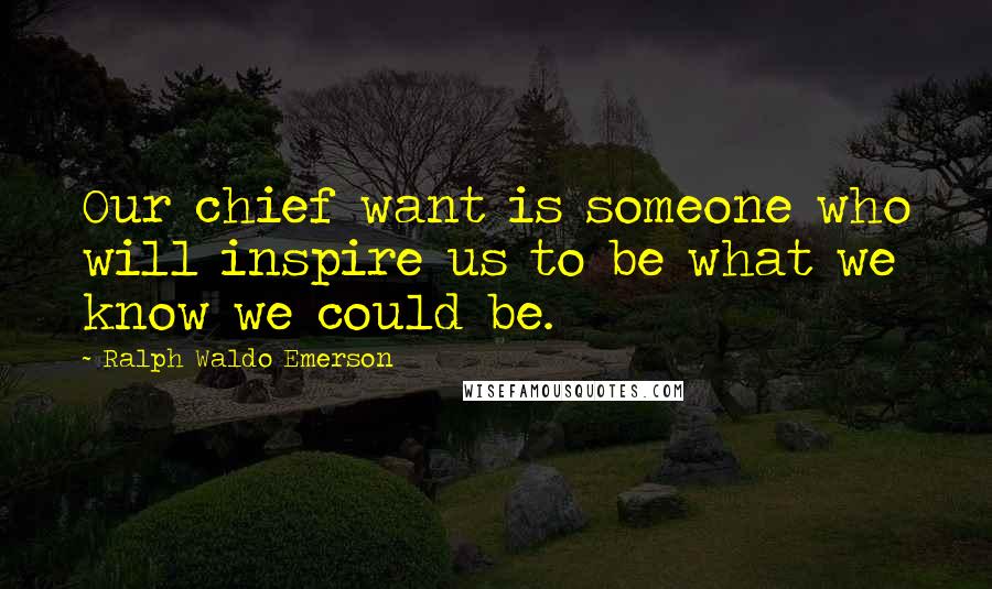 Ralph Waldo Emerson Quotes: Our chief want is someone who will inspire us to be what we know we could be.