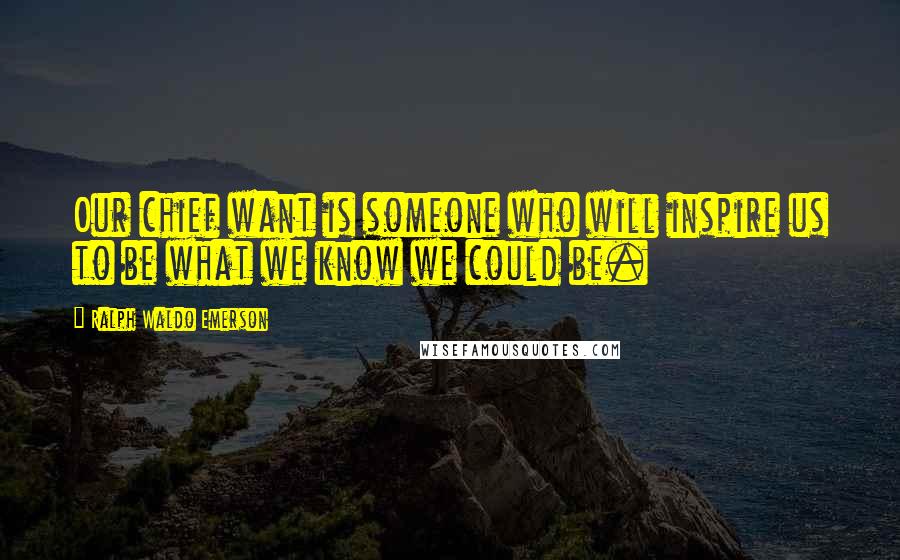 Ralph Waldo Emerson Quotes: Our chief want is someone who will inspire us to be what we know we could be.