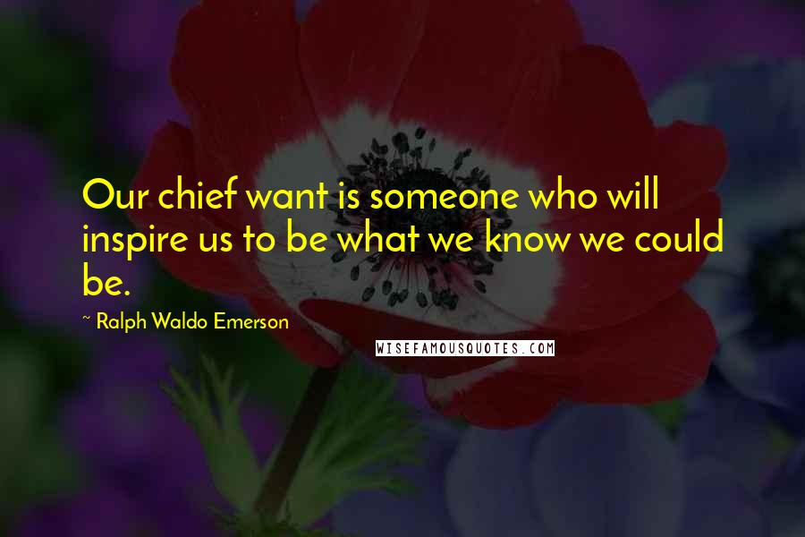 Ralph Waldo Emerson Quotes: Our chief want is someone who will inspire us to be what we know we could be.