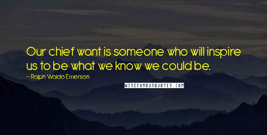 Ralph Waldo Emerson Quotes: Our chief want is someone who will inspire us to be what we know we could be.