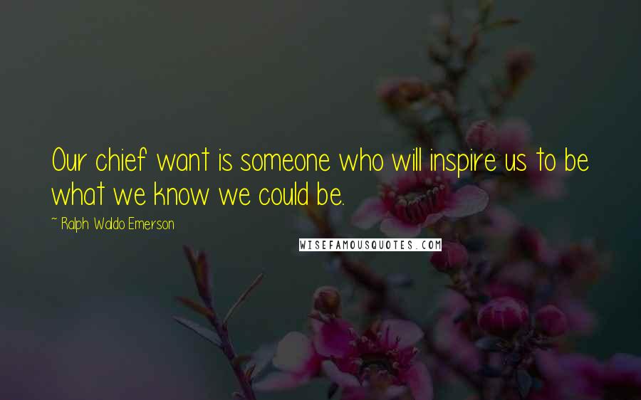 Ralph Waldo Emerson Quotes: Our chief want is someone who will inspire us to be what we know we could be.