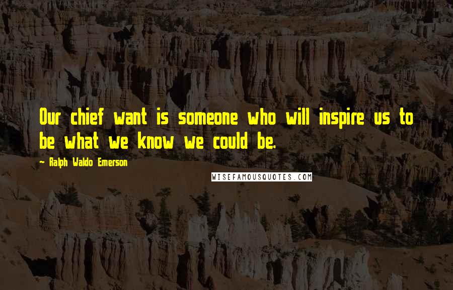 Ralph Waldo Emerson Quotes: Our chief want is someone who will inspire us to be what we know we could be.