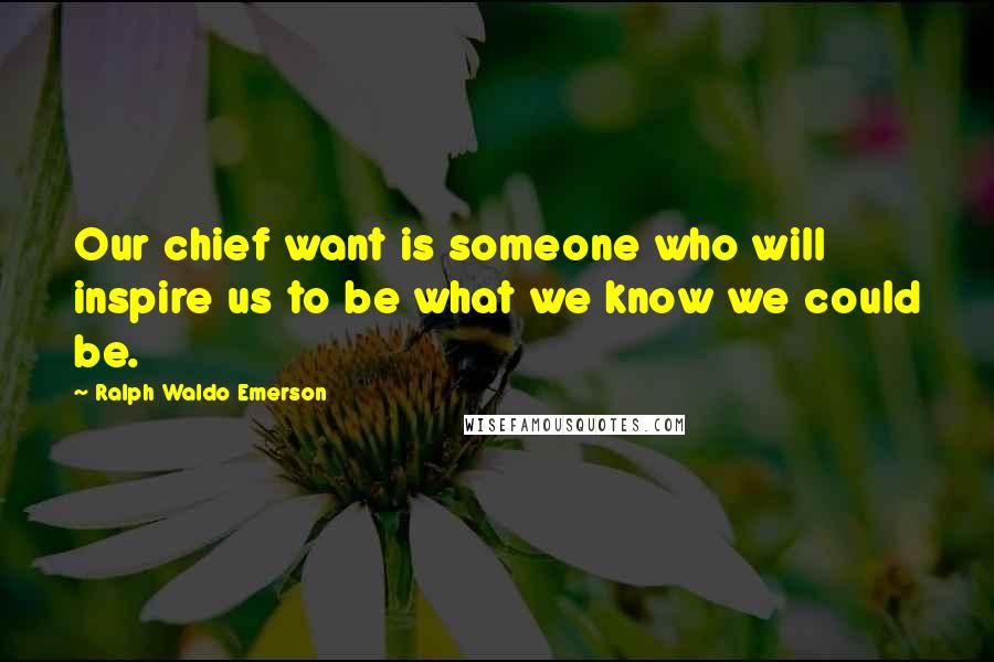 Ralph Waldo Emerson Quotes: Our chief want is someone who will inspire us to be what we know we could be.