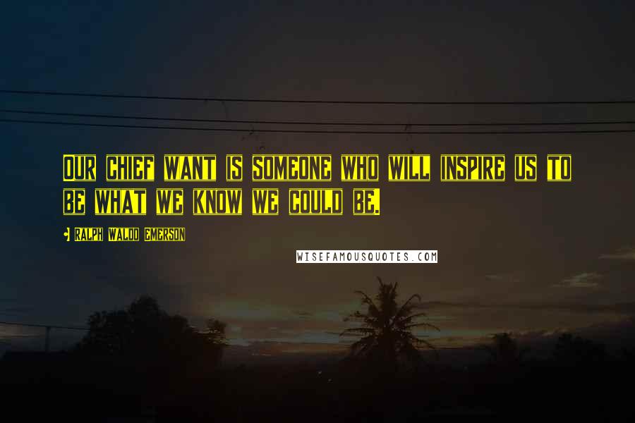 Ralph Waldo Emerson Quotes: Our chief want is someone who will inspire us to be what we know we could be.