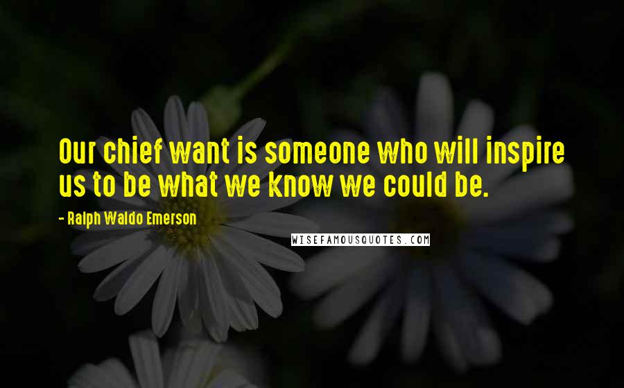 Ralph Waldo Emerson Quotes: Our chief want is someone who will inspire us to be what we know we could be.