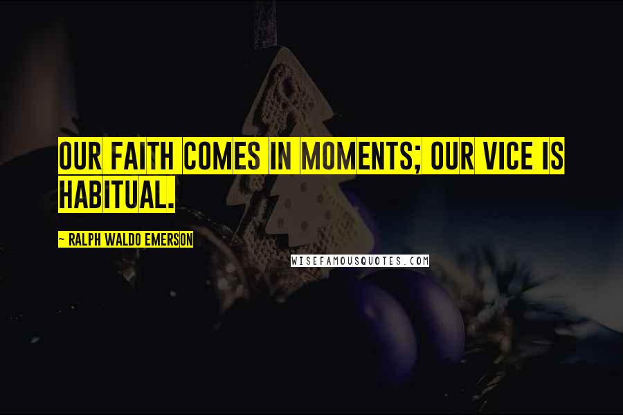 Ralph Waldo Emerson Quotes: Our faith comes in moments; our vice is habitual.