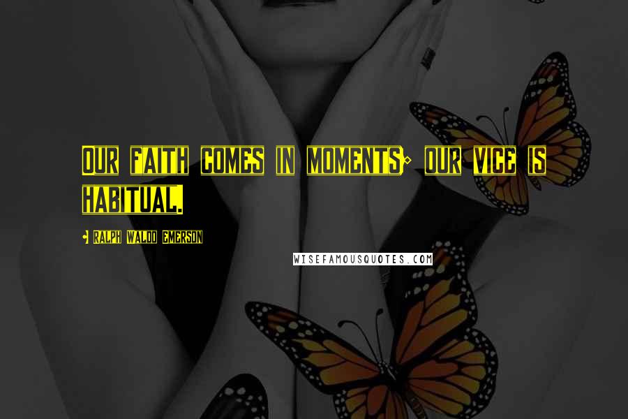 Ralph Waldo Emerson Quotes: Our faith comes in moments; our vice is habitual.