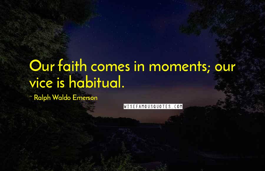 Ralph Waldo Emerson Quotes: Our faith comes in moments; our vice is habitual.