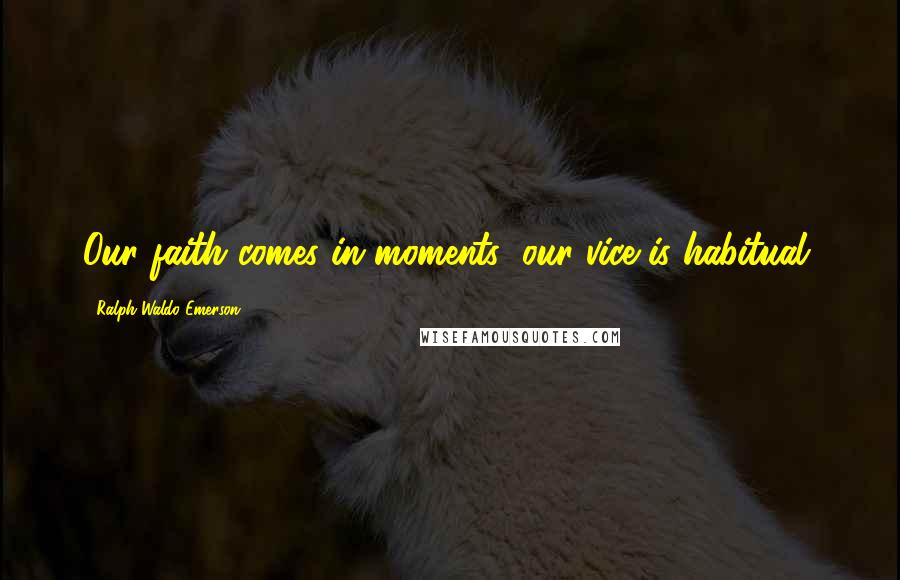 Ralph Waldo Emerson Quotes: Our faith comes in moments; our vice is habitual.