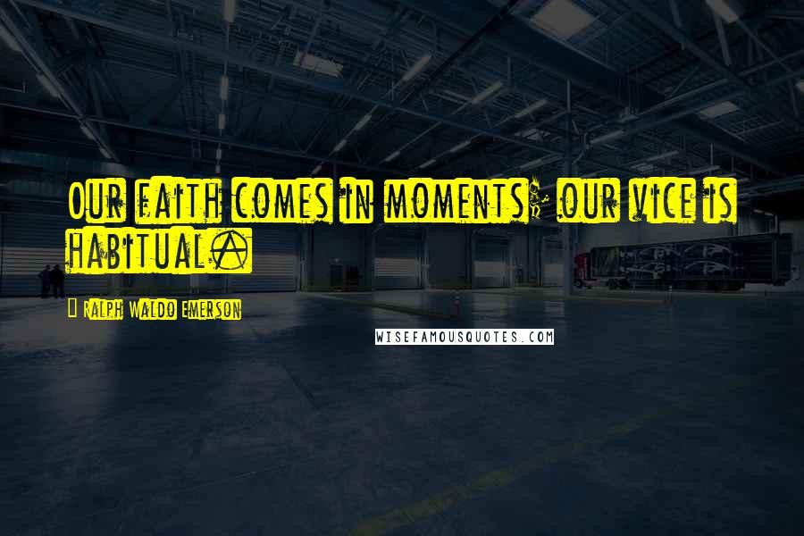 Ralph Waldo Emerson Quotes: Our faith comes in moments; our vice is habitual.