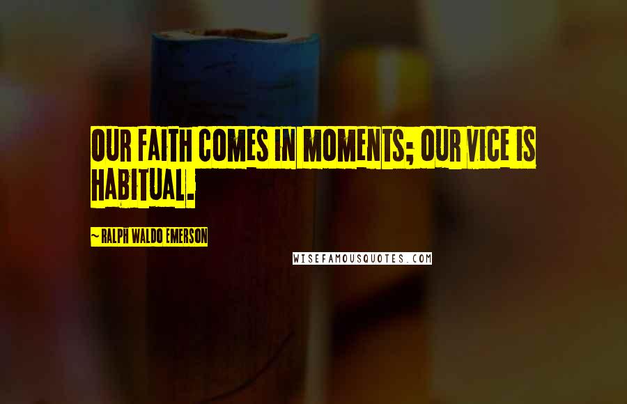 Ralph Waldo Emerson Quotes: Our faith comes in moments; our vice is habitual.