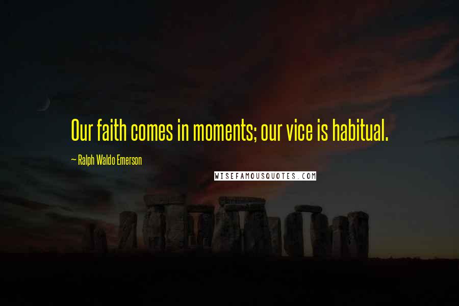 Ralph Waldo Emerson Quotes: Our faith comes in moments; our vice is habitual.