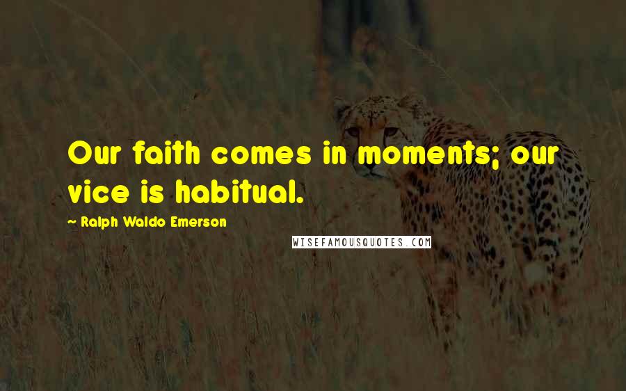 Ralph Waldo Emerson Quotes: Our faith comes in moments; our vice is habitual.