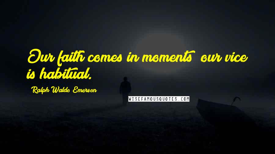 Ralph Waldo Emerson Quotes: Our faith comes in moments; our vice is habitual.