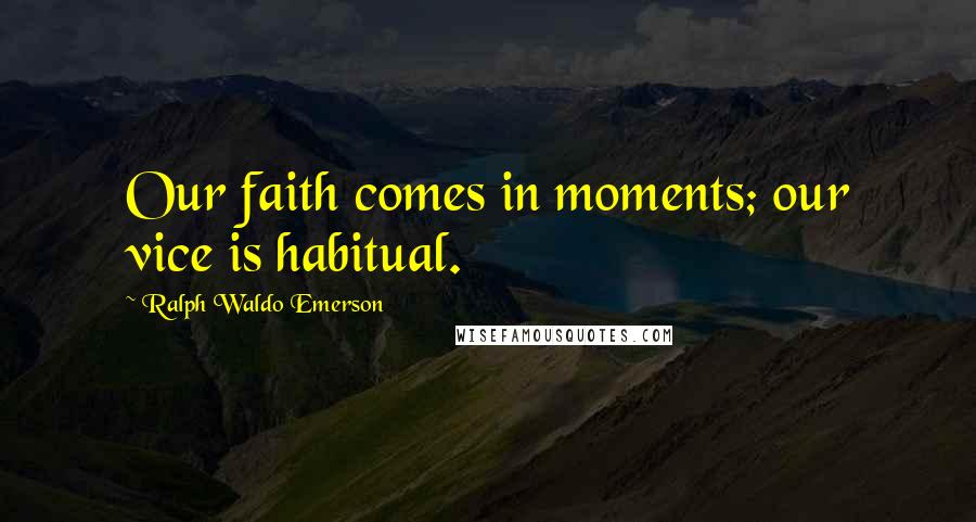 Ralph Waldo Emerson Quotes: Our faith comes in moments; our vice is habitual.