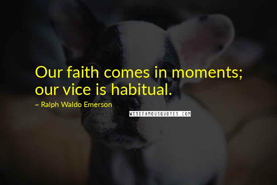 Ralph Waldo Emerson Quotes: Our faith comes in moments; our vice is habitual.