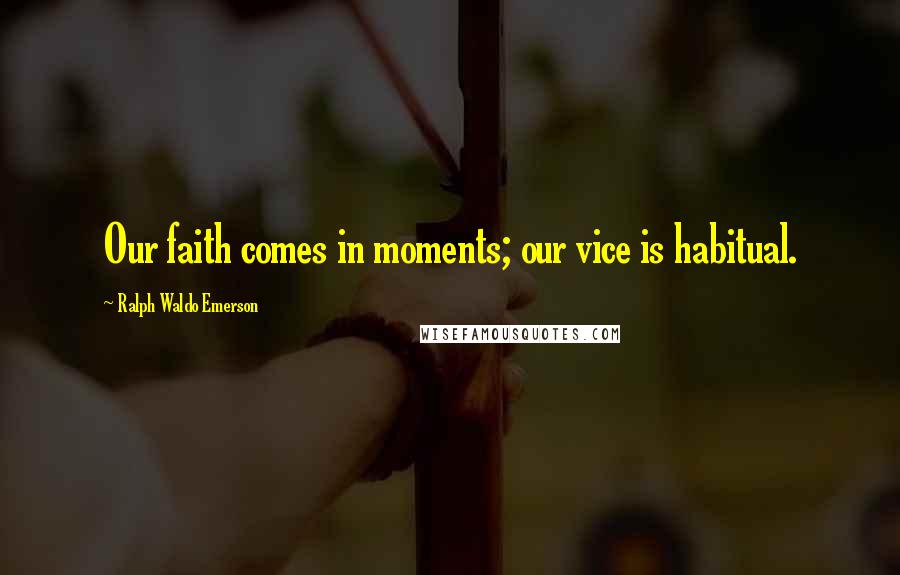 Ralph Waldo Emerson Quotes: Our faith comes in moments; our vice is habitual.