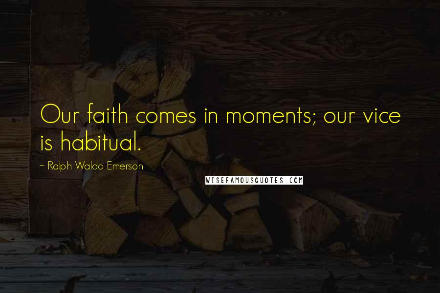 Ralph Waldo Emerson Quotes: Our faith comes in moments; our vice is habitual.