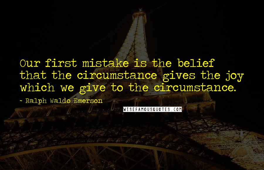 Ralph Waldo Emerson Quotes: Our first mistake is the belief that the circumstance gives the joy which we give to the circumstance.