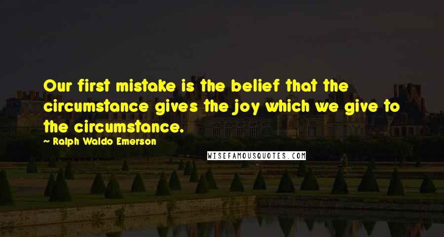 Ralph Waldo Emerson Quotes: Our first mistake is the belief that the circumstance gives the joy which we give to the circumstance.
