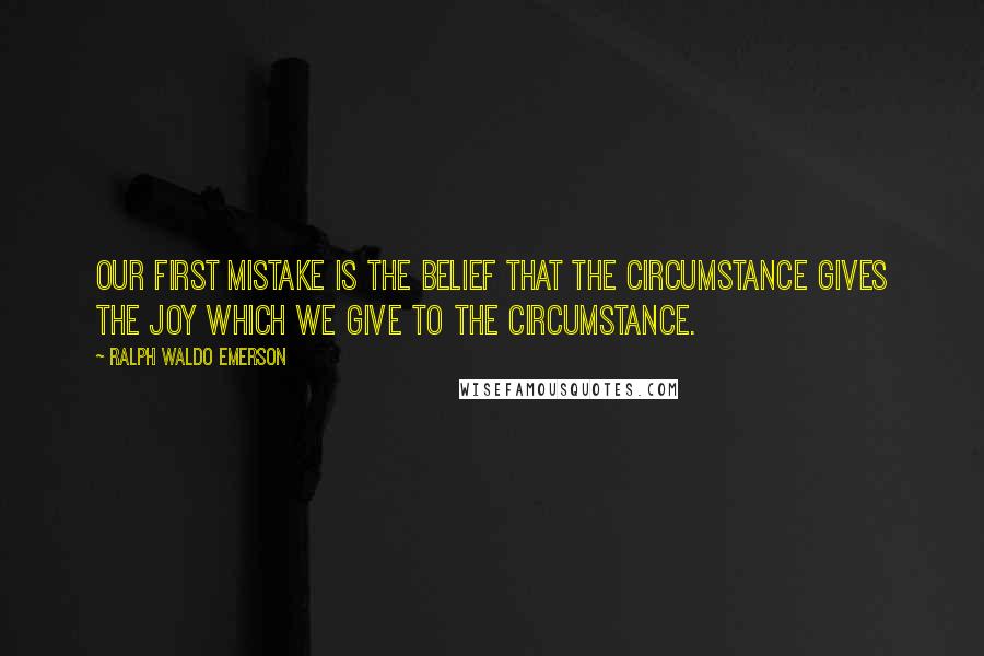 Ralph Waldo Emerson Quotes: Our first mistake is the belief that the circumstance gives the joy which we give to the circumstance.