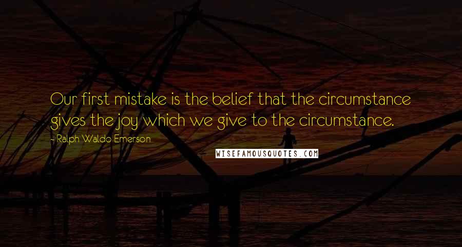 Ralph Waldo Emerson Quotes: Our first mistake is the belief that the circumstance gives the joy which we give to the circumstance.