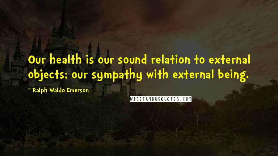 Ralph Waldo Emerson Quotes: Our health is our sound relation to external objects; our sympathy with external being.