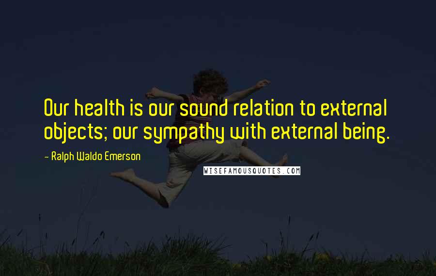 Ralph Waldo Emerson Quotes: Our health is our sound relation to external objects; our sympathy with external being.