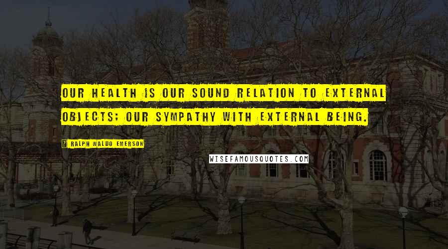 Ralph Waldo Emerson Quotes: Our health is our sound relation to external objects; our sympathy with external being.