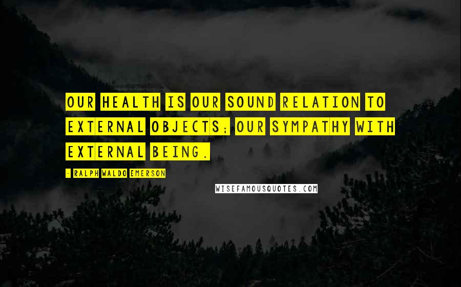 Ralph Waldo Emerson Quotes: Our health is our sound relation to external objects; our sympathy with external being.