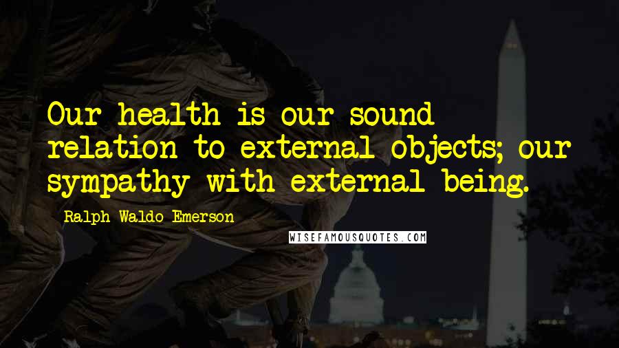 Ralph Waldo Emerson Quotes: Our health is our sound relation to external objects; our sympathy with external being.