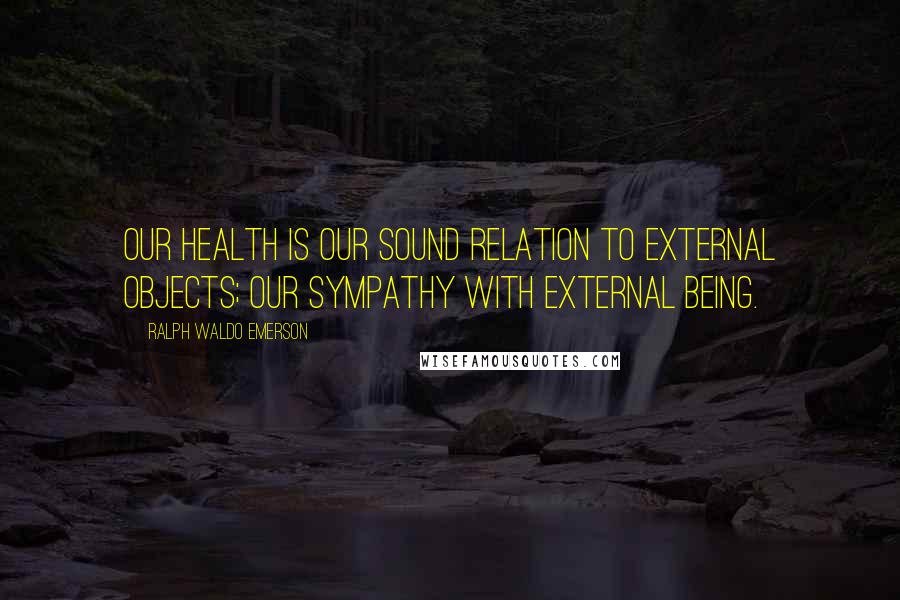 Ralph Waldo Emerson Quotes: Our health is our sound relation to external objects; our sympathy with external being.