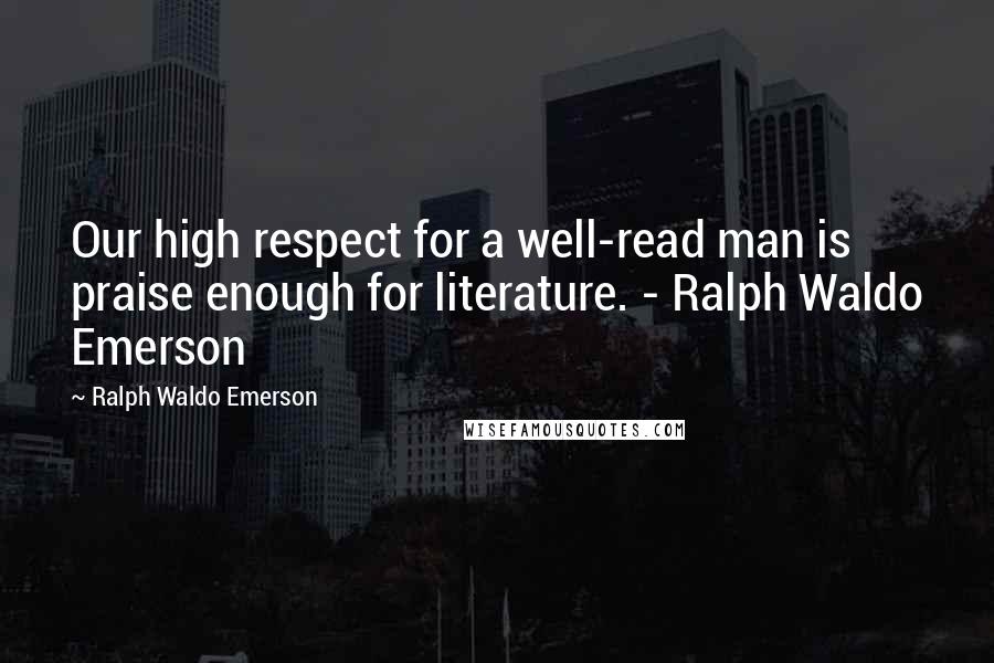 Ralph Waldo Emerson Quotes: Our high respect for a well-read man is praise enough for literature. - Ralph Waldo Emerson