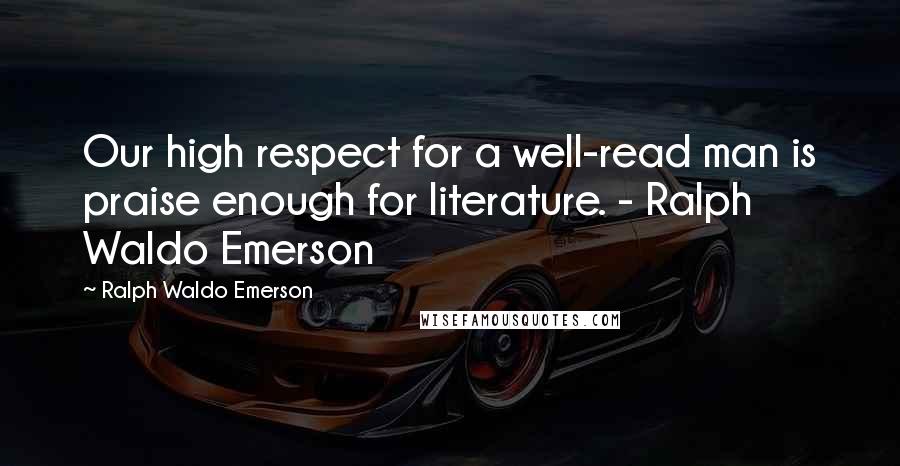 Ralph Waldo Emerson Quotes: Our high respect for a well-read man is praise enough for literature. - Ralph Waldo Emerson