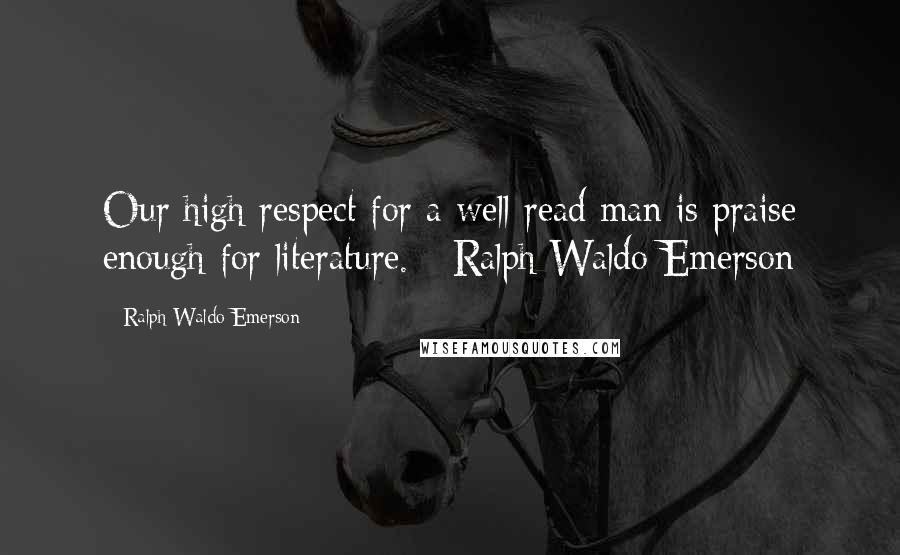 Ralph Waldo Emerson Quotes: Our high respect for a well-read man is praise enough for literature. - Ralph Waldo Emerson