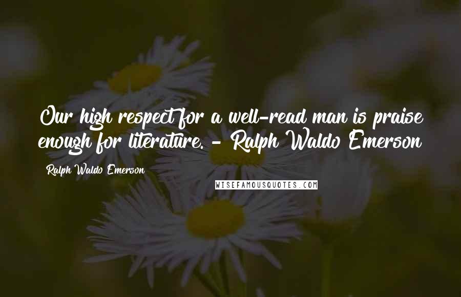 Ralph Waldo Emerson Quotes: Our high respect for a well-read man is praise enough for literature. - Ralph Waldo Emerson