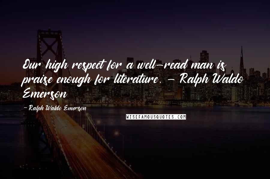 Ralph Waldo Emerson Quotes: Our high respect for a well-read man is praise enough for literature. - Ralph Waldo Emerson