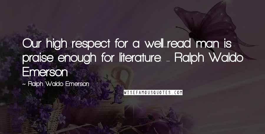 Ralph Waldo Emerson Quotes: Our high respect for a well-read man is praise enough for literature. - Ralph Waldo Emerson